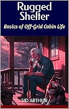 Rugged Shelter: Basics of Off-Grid Cabin Life