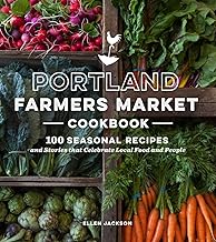 Portland Farmers Market Cookbook: 100 Seasonal Recipes and Stories that Celebrate Local Food and Peo