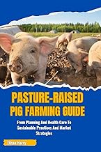 PASTURE-RAISED PIG FARMING GUIDE: From Planning And Health Care To Sustainable Practices And Market 