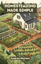 Homesteading Made Simple: A Comprehensive guide with Essential Tips and Techniques for Beginner Home