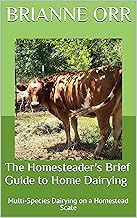The Homesteader's Brief Guide to Home Dairying: Multi-Species Dairying on a Homestead Scale