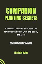COMPANION PLANTING SECRETS: A Farmer's Guide to Plant Pairs Like Tomatoes and Basil, Corn and Beans,