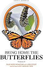 Bring Home The Butterflies Volume II: Raise More Monarchs, with Less Effort, and at least a 90% Surv