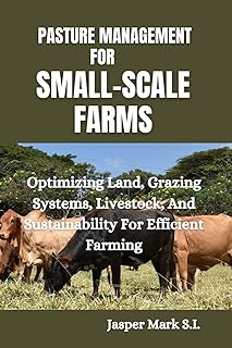 PASTURE MANAGEMENT FOR SMALL-SCALE FARMS: Optimizing Land, Grazing Systems, Livestock, And Sustainab