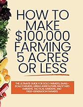 How to Make $100,000 Farming 5 Acres or Less: The Ultimate Guide for Solo Farmers, Small-Scale Farme