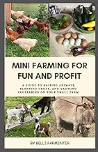 MINI FARMING FOR FUN AND PROFIT: A Guide to Raising Animals, Planting Crops, and Growing Vegetables 