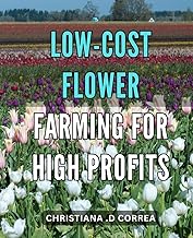 Low-Cost Flower Farming for High Profits: How to Turn Your Garden into a Thriving Flower Business wi